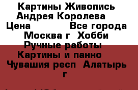 Картины Живопись Андрея Королева. › Цена ­ 9 000 - Все города, Москва г. Хобби. Ручные работы » Картины и панно   . Чувашия респ.,Алатырь г.